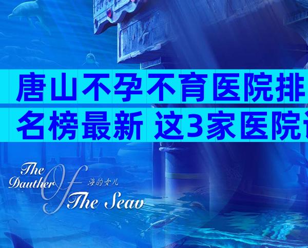 唐山不孕不育医院排名榜最新 这3家医院试管成功率高